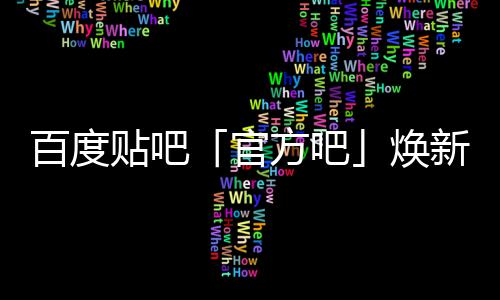 百度吧力官焕贴吧新升方吧正式U引级，计划启动
