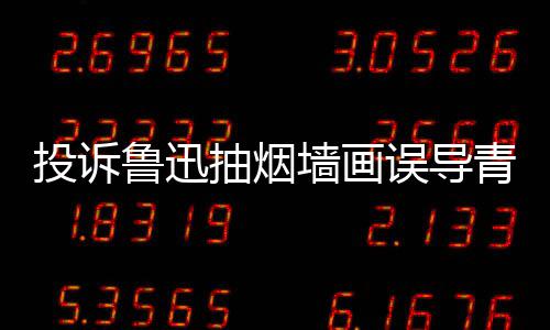 年引 女热议鲁迅投诉误导文致子发抽烟墙画青少歉